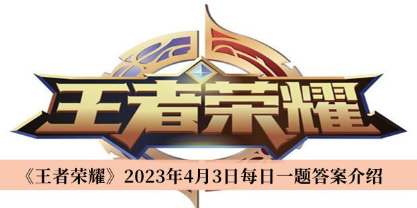 王者荣耀2023年4月3日每日一题答案-王者荣耀2023年4月3日每日一题答案介绍