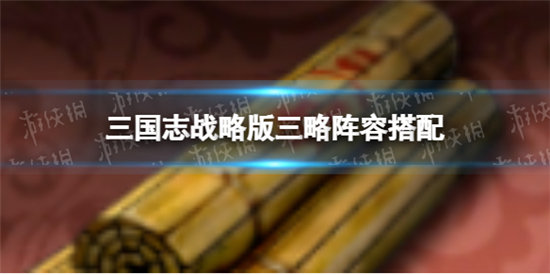 三国志战略版阵容搭配推荐-三国志战略版阵容怎么搭配
