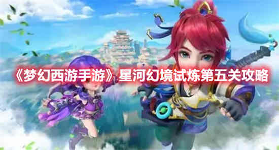 梦幻西游手游星河幻境试炼第五关怎么过 星河幻境试炼第五关通关攻略