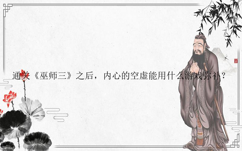 巫师3：狂猎手游攻略-通关《巫师三》之后，内心的空虚能用什么游戏弥补？