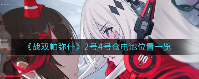 战双帕弥什2号4号仓电池位置详情-战双帕弥什2号4号仓电池位置一览