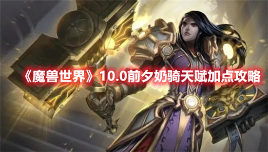 魔兽世界10.0前夕奶骑天赋加点攻略-魔兽世界10.0前夕奶骑天赋怎么加点