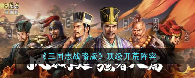 三国志战略版顶级开荒阵容排行-三国志战略版顶级开荒阵容推荐