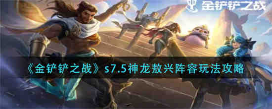 金铲铲之战s7.5神龙敖兴阵容怎么玩 金铲铲之战s7.5神龙敖兴阵容玩法攻略