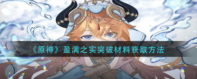 原神盈满之实突破需要哪些材料-原神盈满之实突破材料获取方法分享