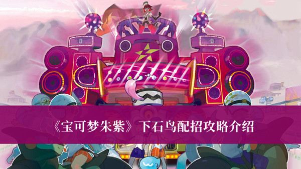 宝可梦朱紫下石鸟配招攻略-宝可梦朱紫下石鸟配招攻略介绍