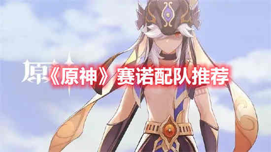 原神赛诺配队怎么配 原神赛诺配队推荐