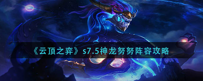 云顶之弈s7.5神龙努努阵容如何运营-云顶之弈s7.5神龙努努阵容打法攻略分享