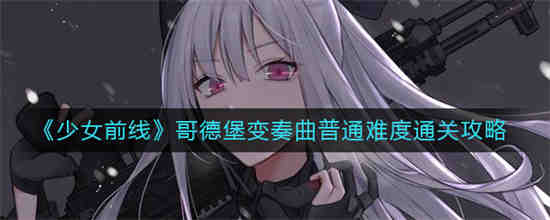 少女前线哥德堡变奏曲普通难度怎么通关 少女前线哥德堡变奏曲普通难度通关攻略