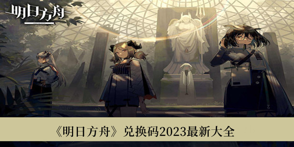 明日方舟兑换码2023最新-明日方舟兑换码2023最新大全