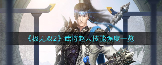 极无双2武将赵云技能强度详情-极无双2武将赵云技能强度一览