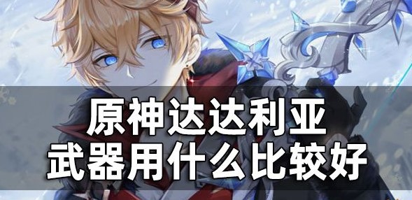 原神达达利亚武器用什么比较好-达达利亚武器推荐一览