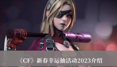 CF新春幸运抽活动2023介绍 新春幸运抽活动2023攻略