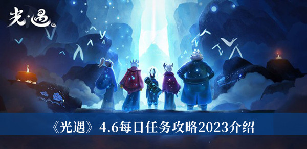光遇4.6每日任务攻略2023-光遇4.6每日任务攻略2023介绍
