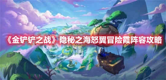 金铲铲之战隐秘之海怒翼冒险霞阵容怎么玩 隐秘之海怒翼冒险霞阵容玩法攻略