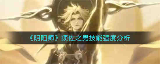 阴阳师须佐之男技能强度怎么样 阴阳师须佐之男技能强度分析