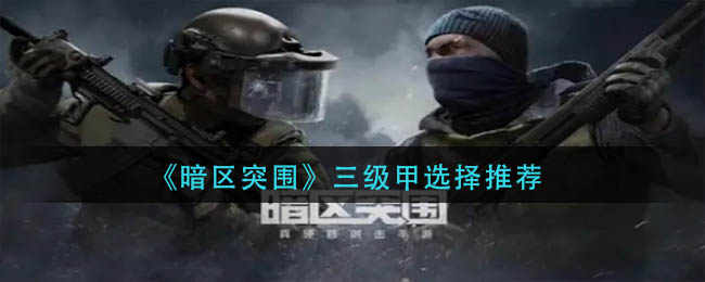 暗区突围三级甲怎么选择-暗区突围三级甲选择推荐详细攻略分享