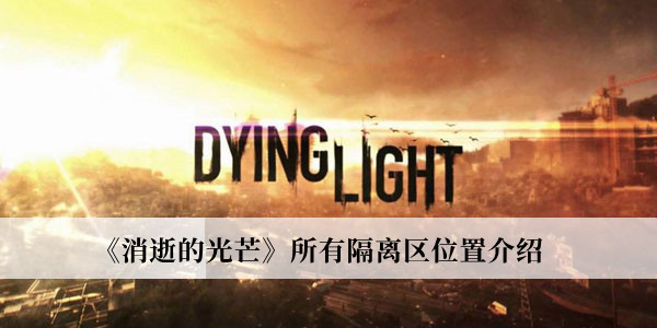 消逝的光芒所有隔离区位置-消逝的光芒所有隔离区位置介绍