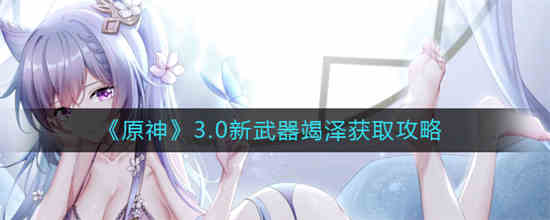 原神3.0新武器竭泽怎么获取 原神3.0新武器竭泽获取方法