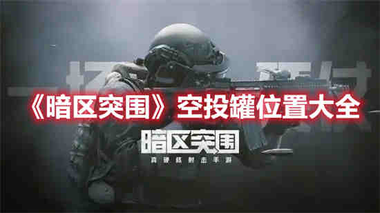 暗区突围空投罐位置在哪里 暗区突围空投罐位置介绍大全