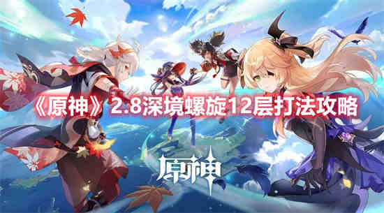 原神2.8深境螺旋12层怎么打 原神2.8深境螺旋12层玩法介绍