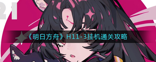 明日方舟H11-3挂机通关方法分享-明日方舟H11-3挂机通关方法一览