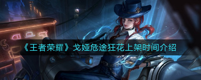 王者荣耀戈娅危途狂花什么时候上架-王者荣耀戈娅危途狂花上架时间详情