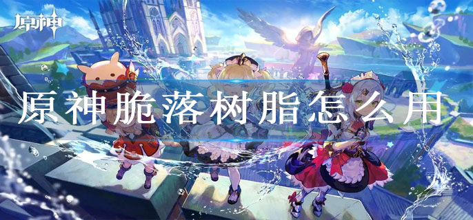 原神脆落树脂怎么样-原神脆落树脂详情