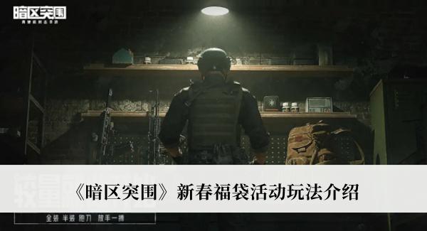 暗区突围新春福袋活动玩法-暗区突围新春福袋活动玩法介绍