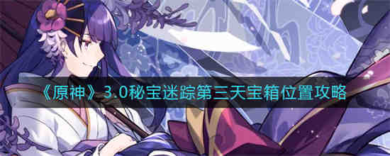 原神3.0秘宝迷踪第三天宝箱位置在哪 原神3.0秘宝迷踪第三天宝箱位置攻略