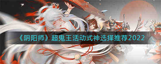 阴阳师超鬼王活动式神怎么选 阴阳师超鬼王活动式神选择推荐2022