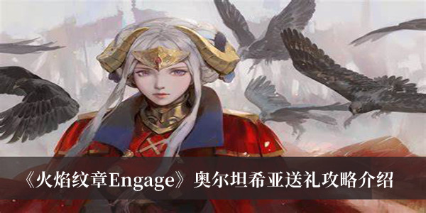 火焰纹章Engage奥尔坦希亚送礼攻略-火焰纹章Engage奥尔坦希亚送礼攻略介绍