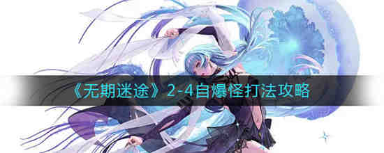 无期迷途2-4自爆怪怎么打 无期迷途2-4自爆怪打法攻略