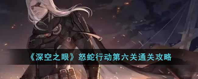 深空之眼怒蛇行动第六关怎么过-怒蛇行动第六关通关攻略