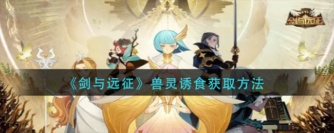 剑与远征兽灵诱食怎么获取-剑与远征兽灵诱食获取方法详细介绍