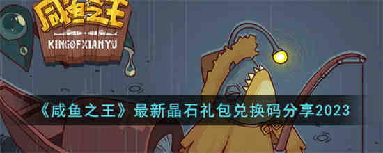 咸鱼之王最新晶石礼包兑换码是什么 咸鱼之王最新晶石礼包兑换码分享2023