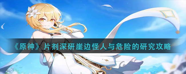 原神片剂深研崖边怪人与危险的研究攻略