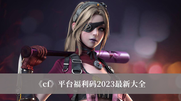 CF平台福利码2023最新-CF平台福利码2023最新大全