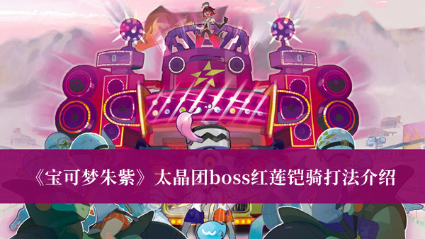 宝可梦朱紫太晶团boss红莲铠骑怎么打-宝可梦朱紫太晶团boss红莲铠骑打法介绍