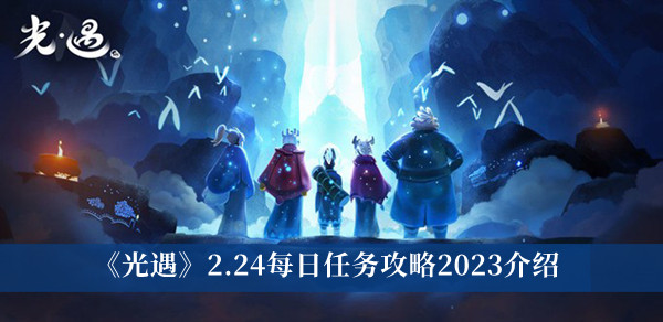 光遇2.24每日任务攻略2023-光遇2.24每日任务攻略2023介绍