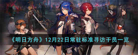 12月22日常驻标准寻访干员是哪些 明日方舟12月22日常驻标准寻访干员一览