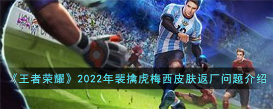 王者荣耀2022年裴擒虎梅西皮肤返厂问题介绍-王者荣耀2022年裴擒虎梅西皮肤返厂问题一览