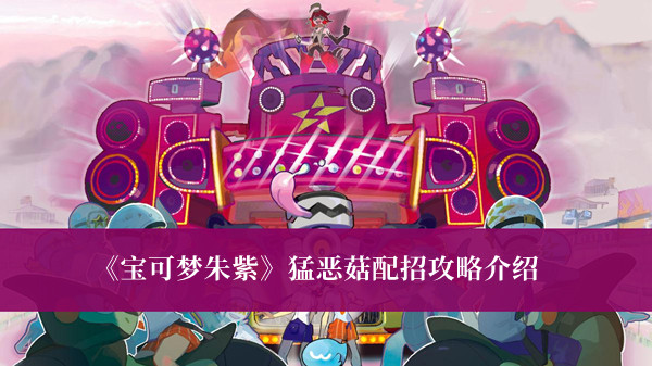 宝可梦朱紫猛恶菇攻略-宝可梦朱紫猛恶菇配招攻略介绍