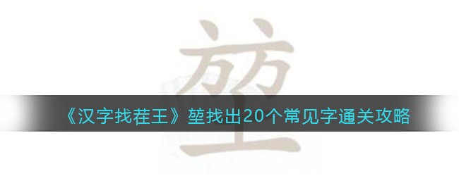 汉字找茬王堃找出20个常见字怎么过关-方方土找字通关攻略图文抖音