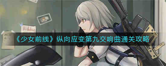 少女前线纵向应变第九交响曲怎么通关 少女前线纵向应变第九交响曲通关攻略