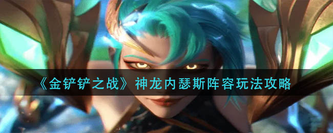 金铲铲之战神龙内瑟斯阵容搭配详解-金铲铲之战神龙内瑟斯阵容搭配推荐