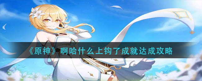 原神啊哈什么上钩了成就达成方法攻略