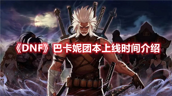 DNF巴卡妮团本上线时间介绍-DNF巴卡妮团本上线时间
