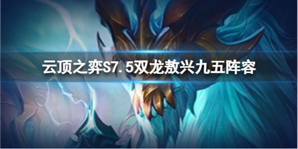 云顶之弈S7.5双龙敖兴九五怎么玩-S7.5双龙敖兴九五阵容推荐