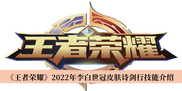 王者荣耀2022年李白世冠皮肤诗剑行技能-王者荣耀2022年李白世冠皮肤诗剑行技能介绍